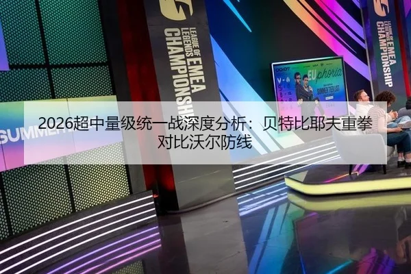 2026超中量级统一战深度分析：贝特比耶夫重拳对比沃尔防线