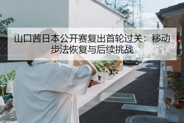 山口茜日本公开赛复出首轮过关：移动步法恢复与后续挑战